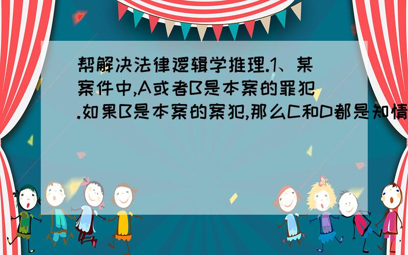 帮解决法律逻辑学推理.1、某案件中,A或者B是本案的罪犯.如果B是本案的案犯,那么C和D都是知情者.只有B是本案的罪犯,E才提供了作案的工具.经查,已知C不是知情者.问：谁是该案的罪犯?E是否