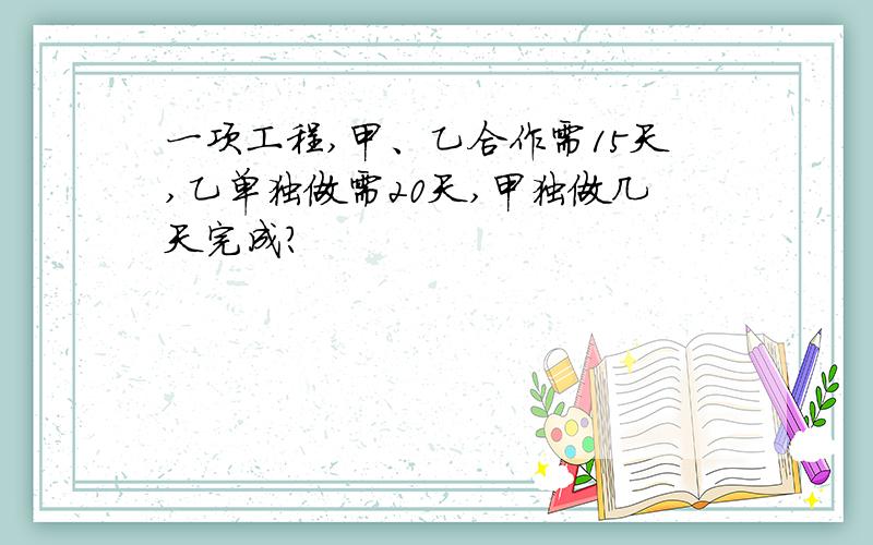 一项工程,甲、乙合作需15天,乙单独做需20天,甲独做几天完成?