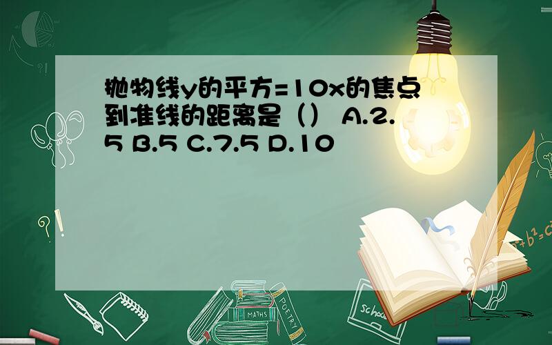 抛物线y的平方=10x的焦点到准线的距离是（） A.2.5 B.5 C.7.5 D.10