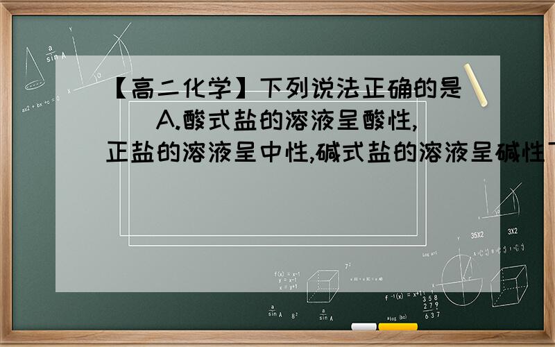 【高二化学】下列说法正确的是（）A.酸式盐的溶液呈酸性,正盐的溶液呈中性,碱式盐的溶液呈碱性下列说法正确的是（）A.酸式盐的溶液呈酸性,正盐的溶液呈中性,碱式盐的溶液呈碱性B.强酸