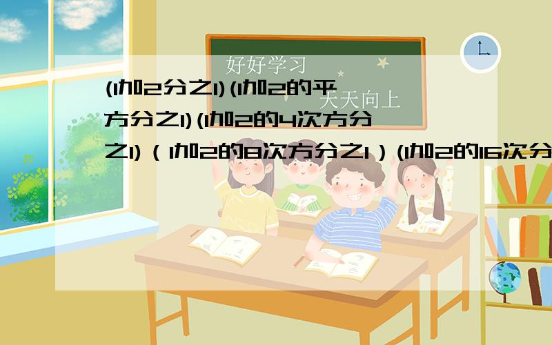 (1加2分之1)(1加2的平方分之1)(1加2的4次方分之1)（1加2的8次方分之1）(1加2的16次分之一）构造平方差公式进行计算