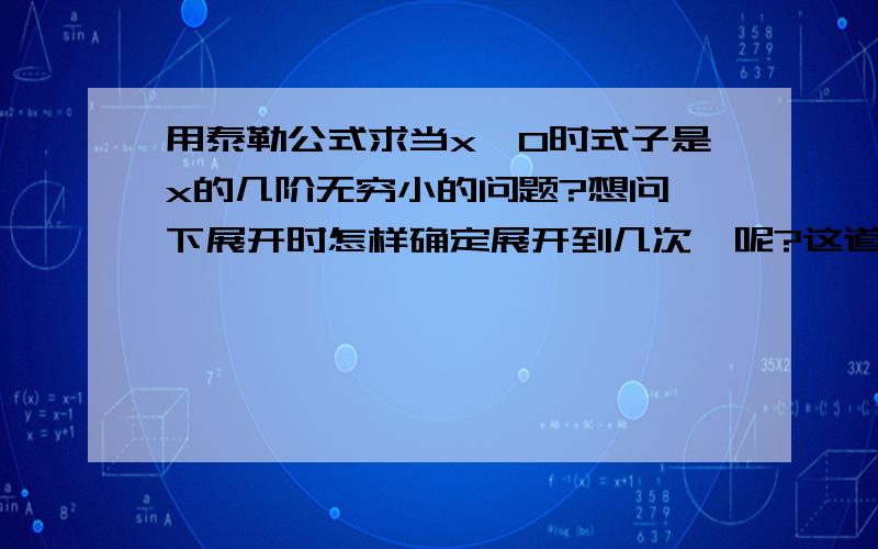 用泰勒公式求当x→0时式子是x的几阶无穷小的问题?想问一下展开时怎样确定展开到几次幂呢?这道题为什么展开到3次幂呢?[]