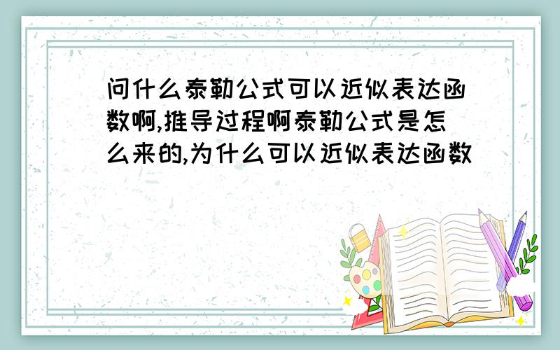 问什么泰勒公式可以近似表达函数啊,推导过程啊泰勒公式是怎么来的,为什么可以近似表达函数