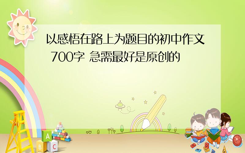 以感悟在路上为题目的初中作文 700字 急需最好是原创的