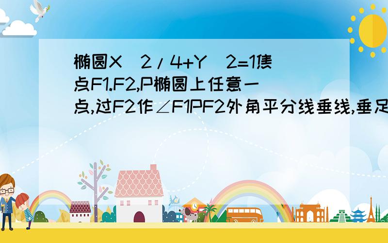 椭圆X^2/4+Y^2=1焦点F1.F2,P椭圆上任意一点,过F2作∠F1PF2外角平分线垂线,垂足N,QN中点M,M轨迹为上面弄错了 椭圆X^2/4+Y^2=1焦点F1.F2，P椭圆上任意一点，过F2作∠F1PF2外角平分线垂线，垂足Q，过Q做y