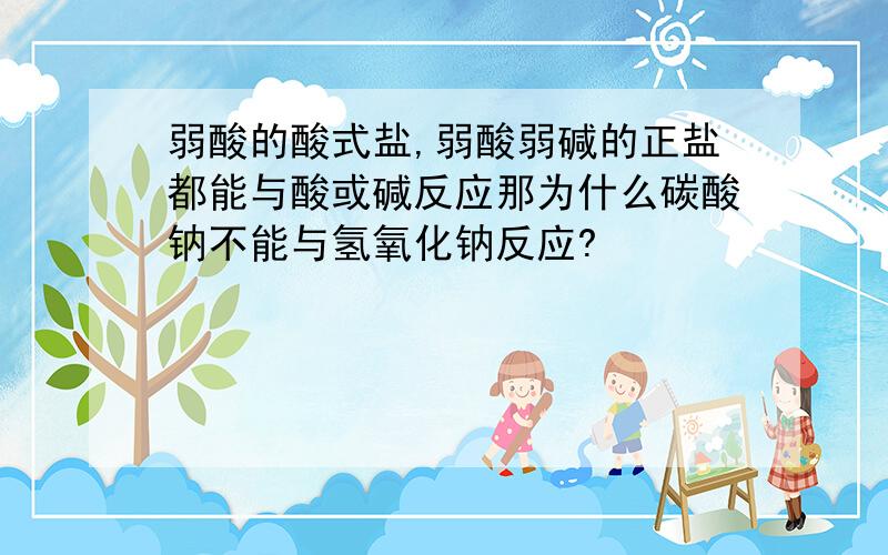 弱酸的酸式盐,弱酸弱碱的正盐都能与酸或碱反应那为什么碳酸钠不能与氢氧化钠反应?