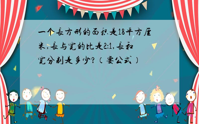 一个长方形的面积是18平方厘米,长与宽的比是2：1,长和宽分别是多少?（要公式）