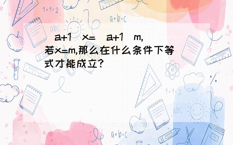 (a+1)x=(a+1)m,若x=m,那么在什么条件下等式才能成立?