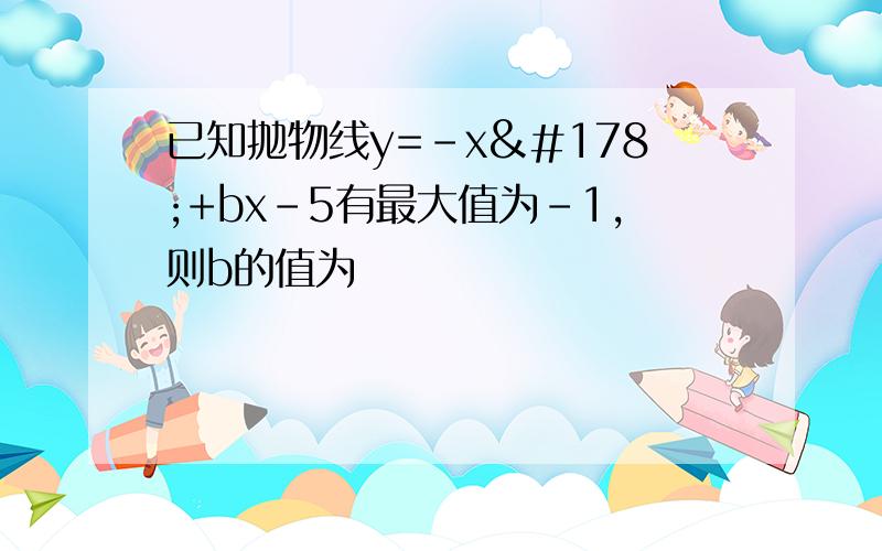 已知抛物线y=﹣x²+bx-5有最大值为﹣1,则b的值为