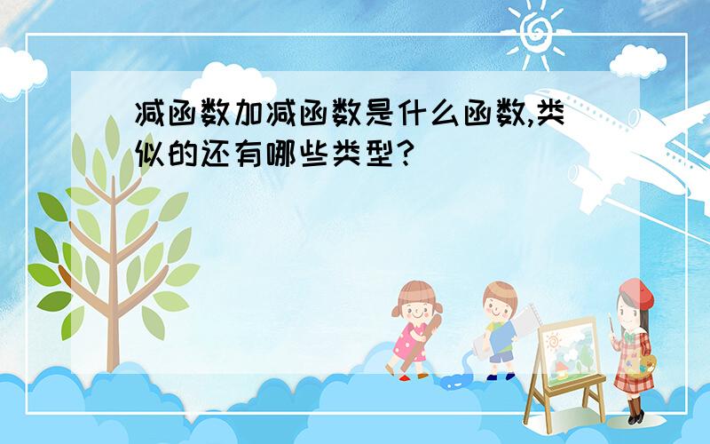 减函数加减函数是什么函数,类似的还有哪些类型?