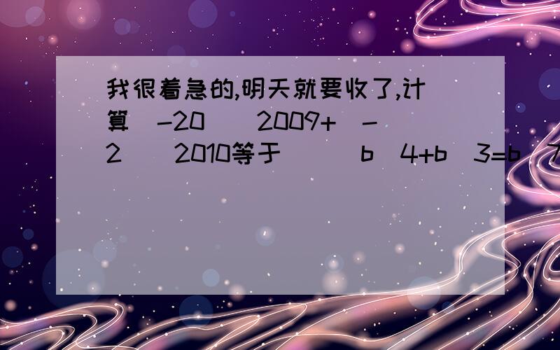 我很着急的,明天就要收了,计算（-20)^2009+(-2)^2010等于（ ) b^4+b^3=b^7 a^5*b^6=(ab)^11 这两题算的急