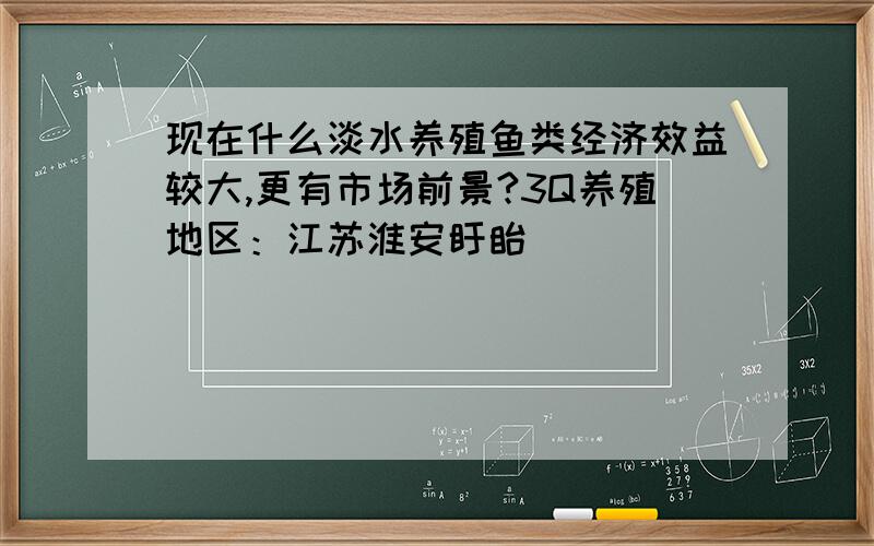 现在什么淡水养殖鱼类经济效益较大,更有市场前景?3Q养殖地区：江苏淮安盱眙