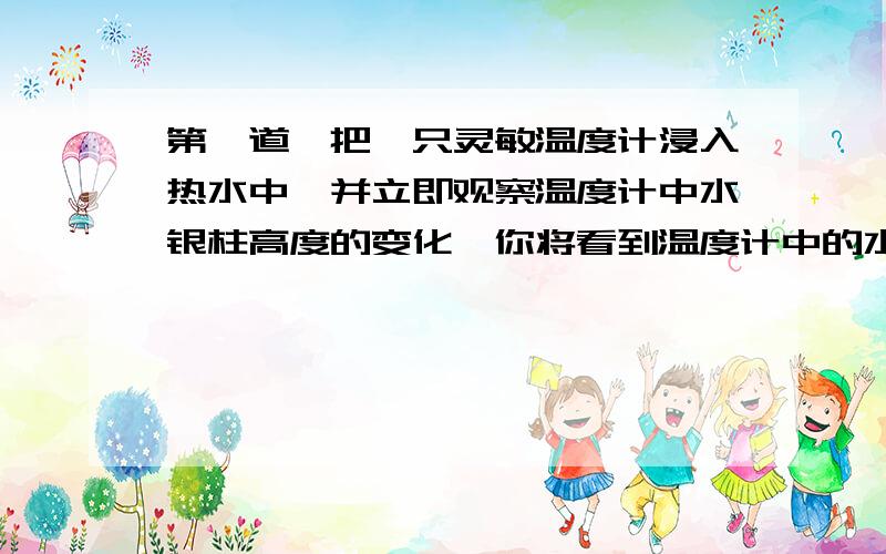 第一道,把一只灵敏温度计浸入热水中,并立即观察温度计中水银柱高度的变化,你将看到温度计中的水银面先下降后上升,试说明其中的道理.第二题：气象站测量温度用的温度计装在百叶箱里,