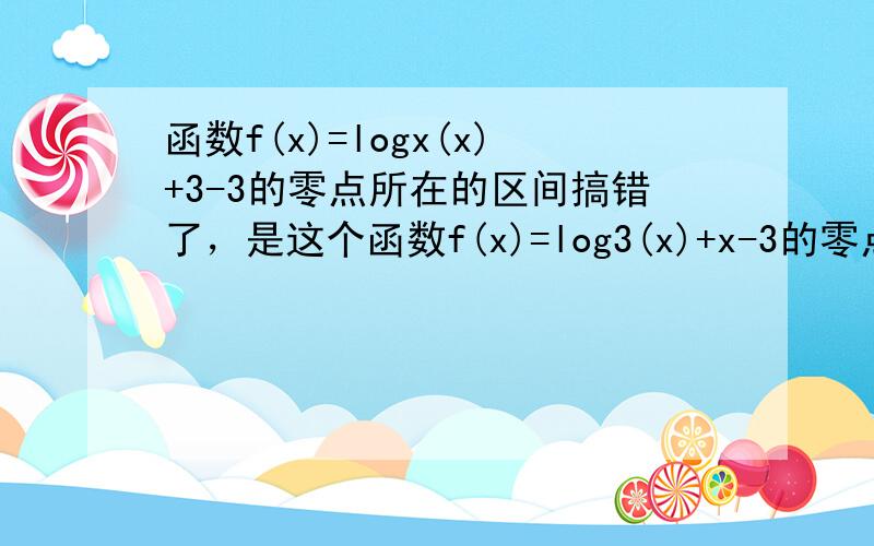 函数f(x)=logx(x)+3-3的零点所在的区间搞错了，是这个函数f(x)=log3(x)+x-3的零点所在的区间= =。