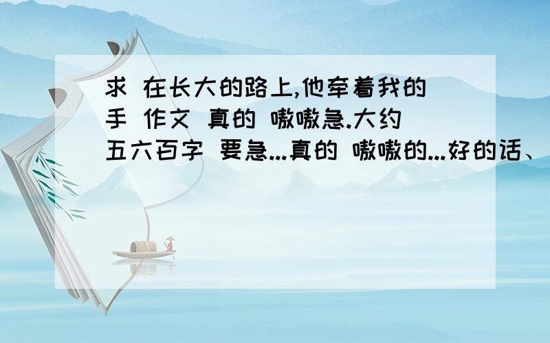 求 在长大的路上,他牵着我的手 作文 真的 嗷嗷急.大约五六百字 要急...真的 嗷嗷的...好的话、 写的