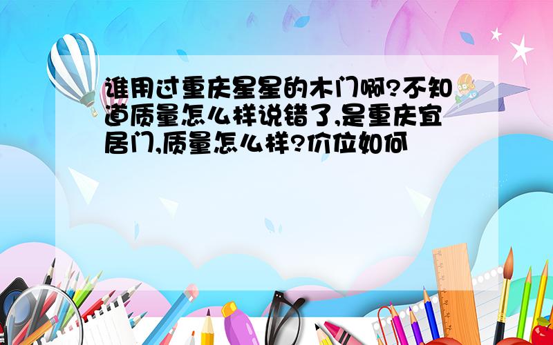 谁用过重庆星星的木门啊?不知道质量怎么样说错了,是重庆宜居门,质量怎么样?价位如何