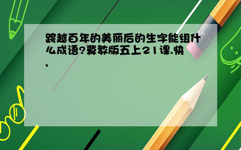 跨越百年的美丽后的生字能组什么成语?冀教版五上21课.快,