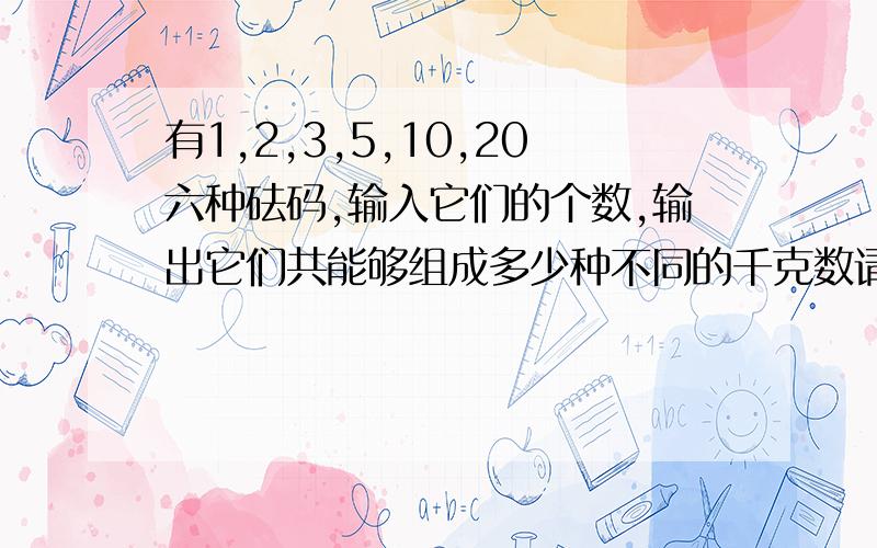 有1,2,3,5,10,20六种砝码,输入它们的个数,输出它们共能够组成多少种不同的千克数请注明每一步代表什么含义,