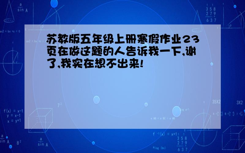 苏教版五年级上册寒假作业23页在做这题的人告诉我一下,谢了,我实在想不出来!