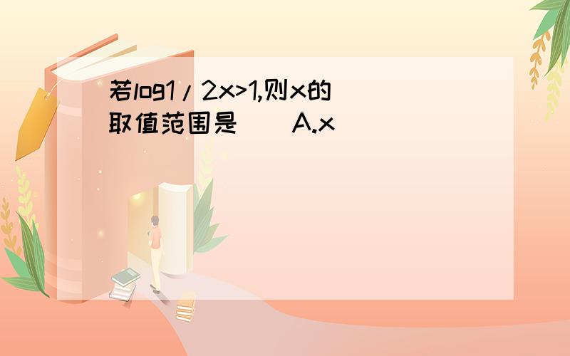 若log1/2x>1,则x的取值范围是（）A.x