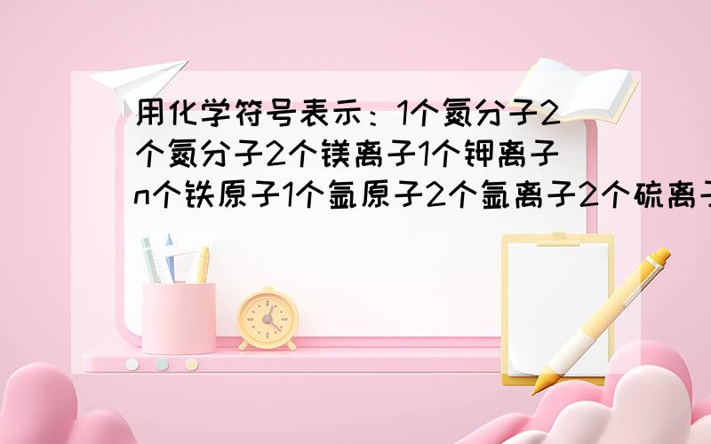 用化学符号表示：1个氮分子2个氮分子2个镁离子1个钾离子n个铁原子1个氩原子2个氩离子2个硫离子2个亚铁离子3个铁离子2个铜离子3个铝离子5个氨气分子4个铵根离子3个硝酸根离子2个氢氧根离