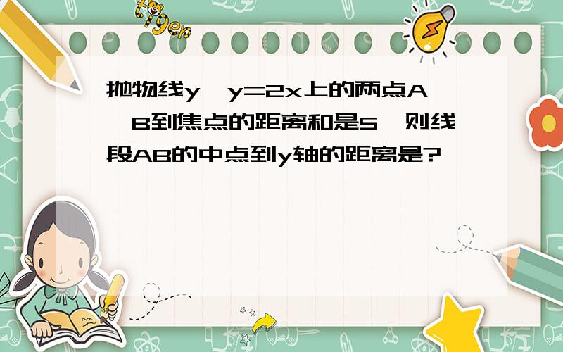 抛物线y*y=2x上的两点A,B到焦点的距离和是5,则线段AB的中点到y轴的距离是?