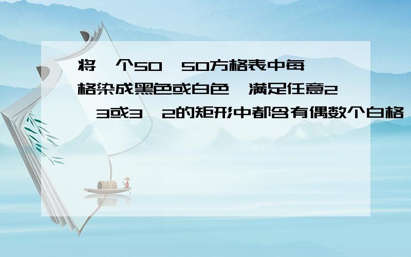 将一个50*50方格表中每一格染成黑色或白色,满足任意2*3或3*2的矩形中都含有偶数个白格,求可能的染色方法总数.我算出来是2^100.