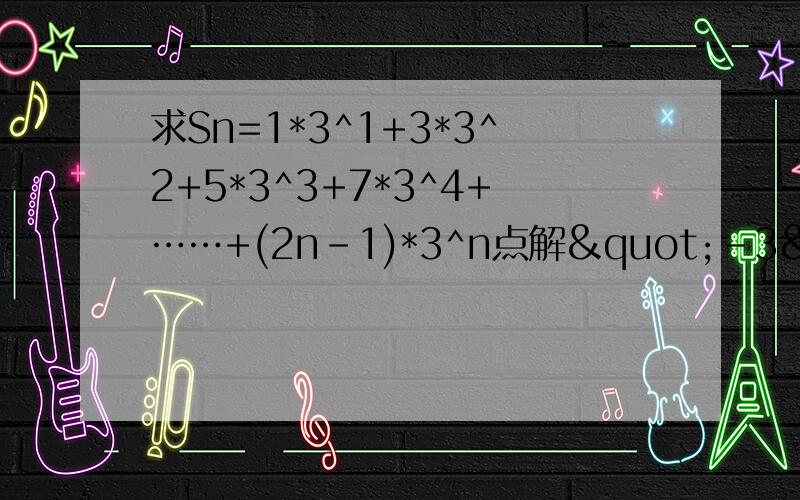 求Sn=1*3^1+3*3^2+5*3^3+7*3^4+……+(2n-1)*3^n点解"-3"?接下来怎么写锕?