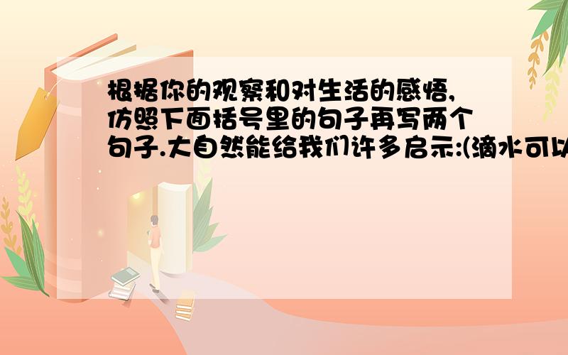 根据你的观察和对生活的感悟,仿照下面括号里的句子再写两个句子.大自然能给我们许多启示:(滴水可以穿石,是在告诉我们做事应持之以恒:大地能载物,是在告诉我们求学要广读博览;)( )( )