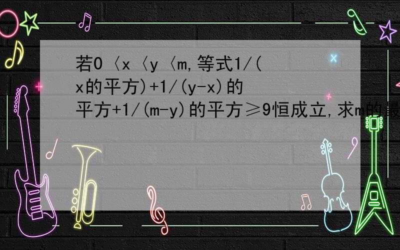 若0〈x〈y〈m,等式1/(x的平方)+1/(y-x)的平方+1/(m-y)的平方≥9恒成立,求m的最大值