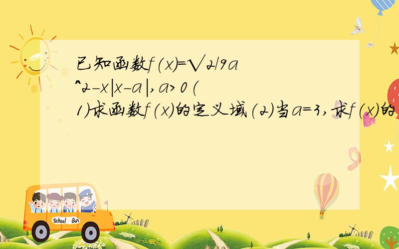 已知函数f(x)=√2/9a^2-x|x-a|,a>0(1)求函数f(x)的定义域(2)当a=3,求f(x)的单调递减区间小弟已经解出来了,不过挺麻烦的,想一些简单的解法,小弟感激不尽2/9a^2-x|x-a|,都在根号下,第一项是2/9乘以a的平