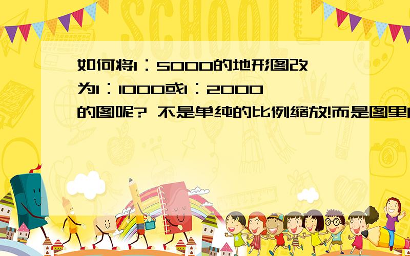 如何将1：5000的地形图改为1：1000或1：2000的图呢? 不是单纯的比例缩放!而是图里的符号 线形等一起变