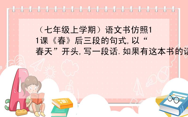 （七年级上学期）语文书仿照11课《春》后三段的句式,以“春天”开头,写一段话.如果有这本书的话,如果没有,我再把句子打出来,你再来看看.（我是湖北的）课文后三段为：春天像刚落地的