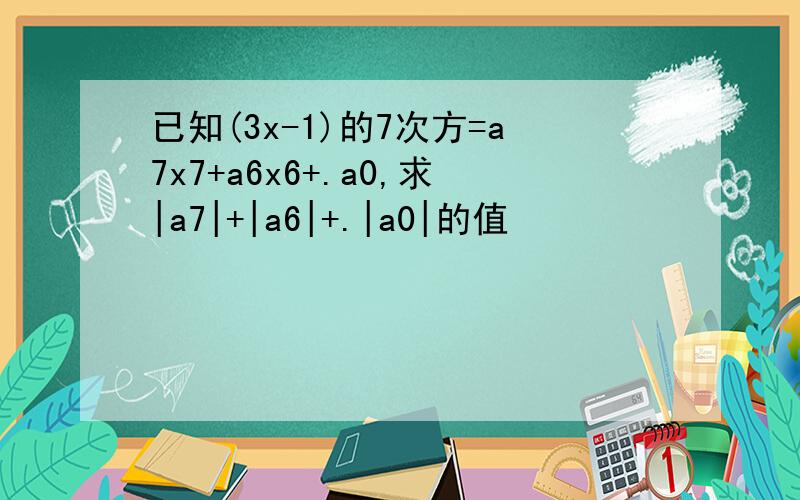 已知(3x-1)的7次方=a7x7+a6x6+.a0,求|a7|+|a6|+.|a0|的值