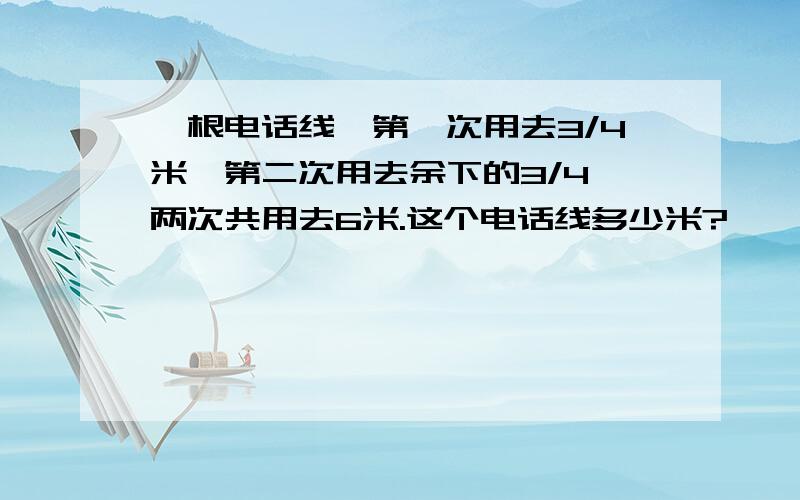 一根电话线,第一次用去3/4米,第二次用去余下的3/4,两次共用去6米.这个电话线多少米?