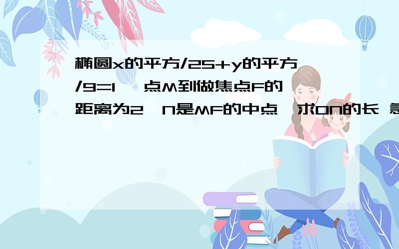 椭圆x的平方/25+y的平方/9=1 一点M到做焦点F的距离为2,N是MF的中点,求ON的长 急