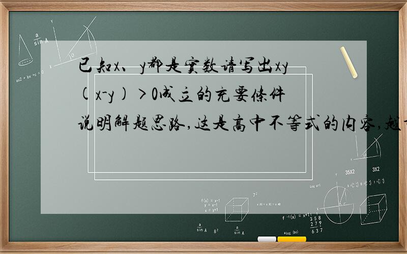 已知x、y都是实数请写出xy(x-y)>0成立的充要条件说明解题思路,这是高中不等式的内容,越详细越好.