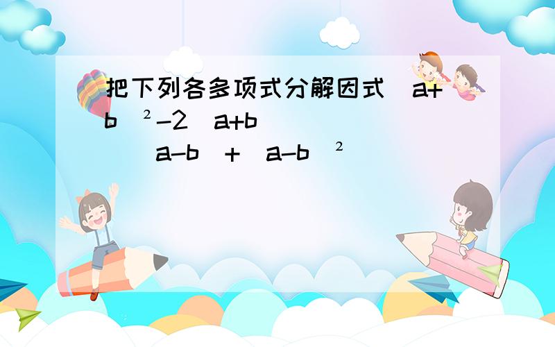 把下列各多项式分解因式（a+b）²-2（a+b）（a-b）+（a-b）²