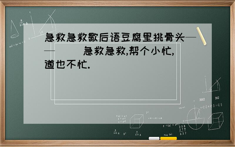 急救急救歇后语豆腐里挑骨头——（ ）急救急救,帮个小忙,道也不忙.