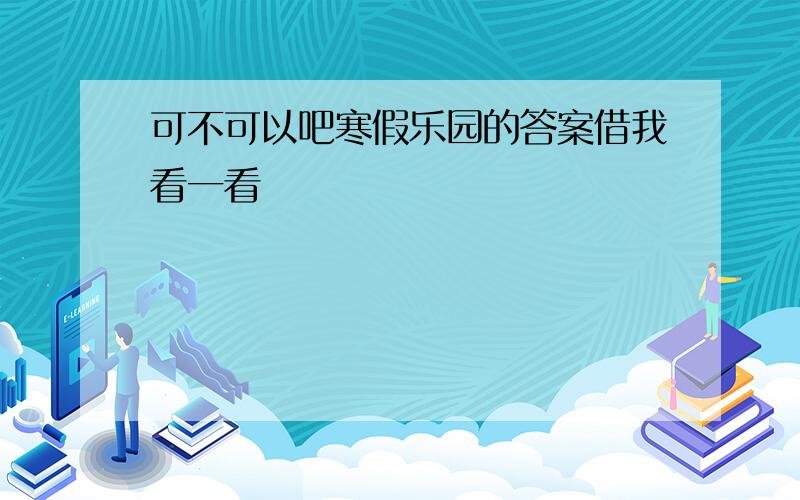 可不可以吧寒假乐园的答案借我看一看