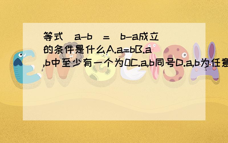 等式|a-b|=|b-a成立的条件是什么A.a=bB.a,b中至少有一个为0C.a,b同号D.a,b为任意有理数