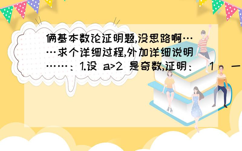 俩基本数论证明题,没思路啊……求个详细过程,外加详细说明……：1.设 a>2 是奇数,证明：（1） 一定存在正整数 d第二题打错了……2.设 a 是奇数，证明一定存在正整数 d 使 2^d -3 与 a 互素。