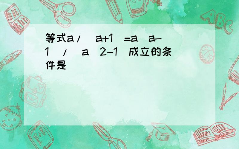 等式a/(a+1)=a(a-1)/(a^2-1)成立的条件是