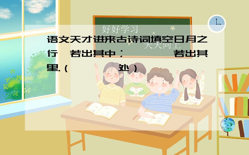 语文天才进来古诗词填空日月之行,若出其中；————若出其里.（————处）