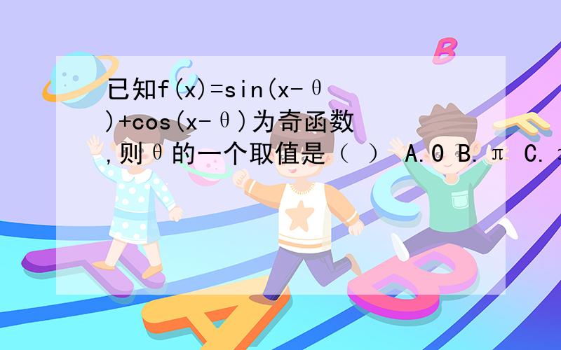 已知f(x)=sin(x-θ)+cos(x-θ)为奇函数,则θ的一个取值是（ ） A.0 B.π C.π/2 D.π/4 为什么?