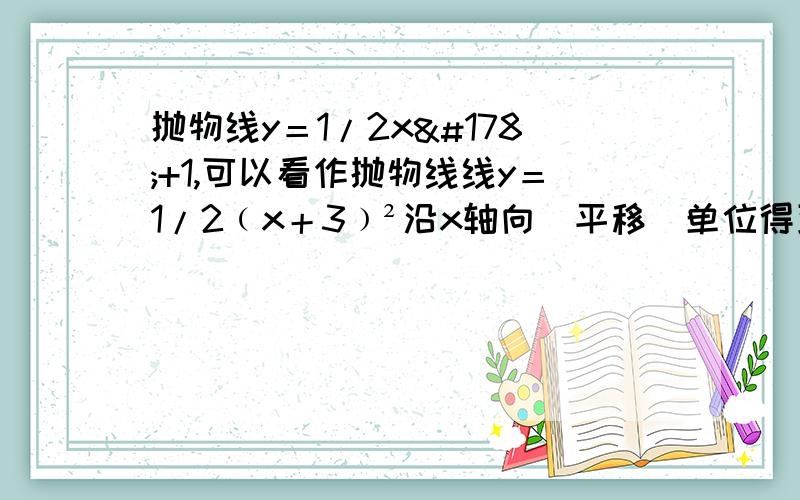 抛物线y＝1/2x²+1,可以看作抛物线线y＝1/2﹙x＋3﹚²沿x轴向_平移_单位得到的.