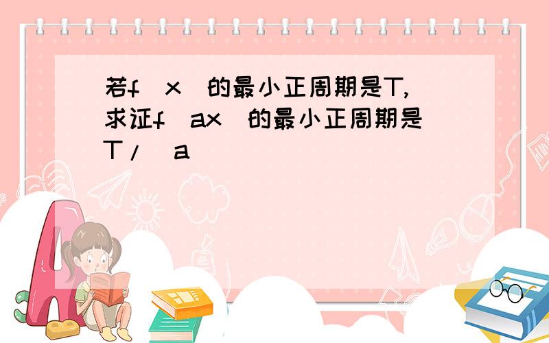 若f(x)的最小正周期是T,求证f(ax)的最小正周期是T/|a|