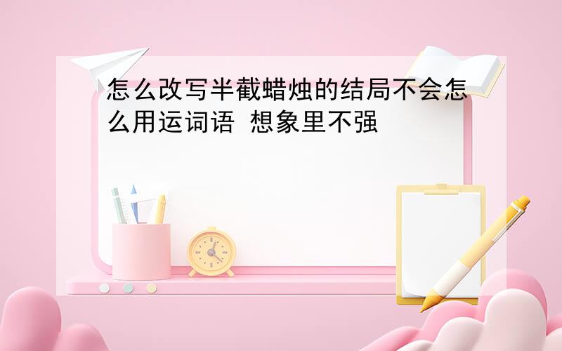 怎么改写半截蜡烛的结局不会怎么用运词语 想象里不强