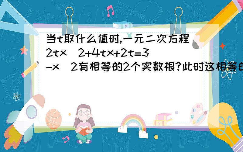 当t取什么值时,一元二次方程2tx^2+4tx+2t=3-x^2有相等的2个实数根?此时这相等的两个实数根是多少?帮个忙~日行一善,人人有责- -