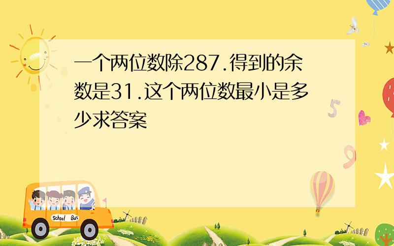 一个两位数除287.得到的余数是31.这个两位数最小是多少求答案